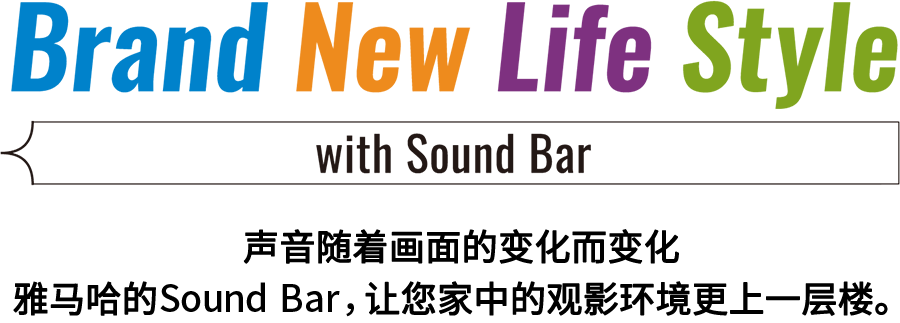 Brand New Life Style 音が変わると、映像も変わる。-ヤマハのサウンドバーが、あなたの家のTV環境を劇的に進化させる。 - with Sound Bar